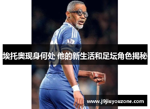 埃托奥现身何处 他的新生活和足坛角色揭秘
