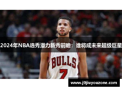 2024年NBA选秀潜力新秀前瞻：谁将成未来超级巨星