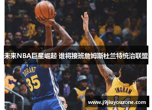 未来NBA巨星崛起 谁将接班詹姆斯杜兰特统治联盟