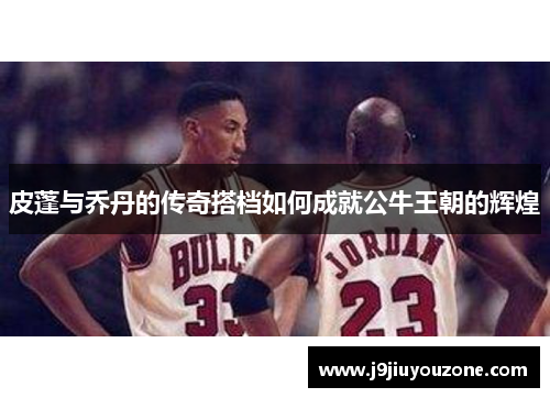 皮蓬与乔丹的传奇搭档如何成就公牛王朝的辉煌