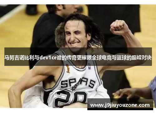 马努吉诺比利与dev1ce谁的传奇更耀眼全球电竞与篮球的巅峰对决
