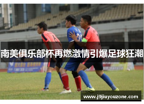 南美俱乐部杯再燃激情引爆足球狂潮