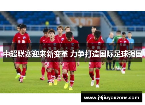中超联赛迎来新变革 力争打造国际足球强国