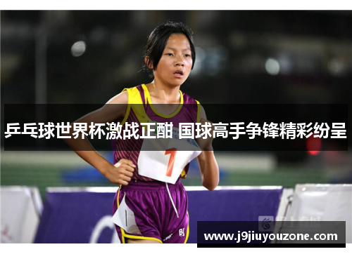 乒乓球世界杯激战正酣 国球高手争锋精彩纷呈