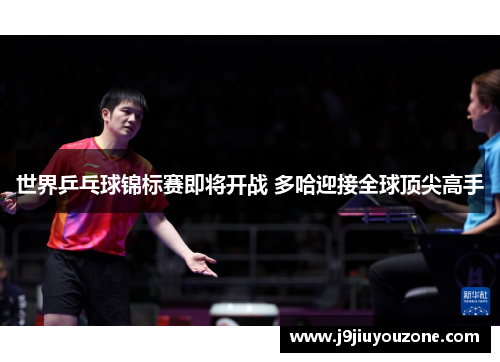 世界乒乓球锦标赛即将开战 多哈迎接全球顶尖高手