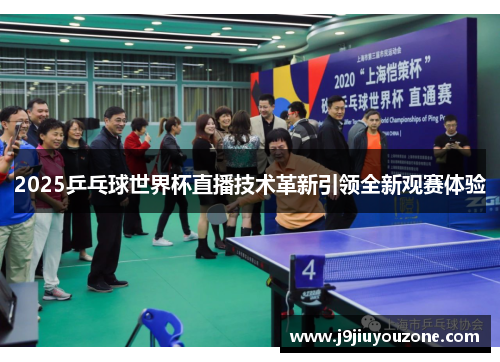 2025乒乓球世界杯直播技术革新引领全新观赛体验