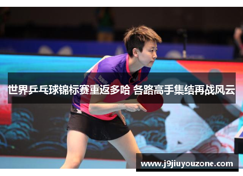 世界乒乓球锦标赛重返多哈 各路高手集结再战风云