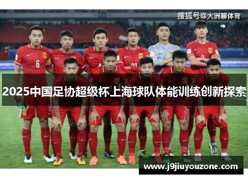 2025中国足协超级杯上海球队体能训练创新探索