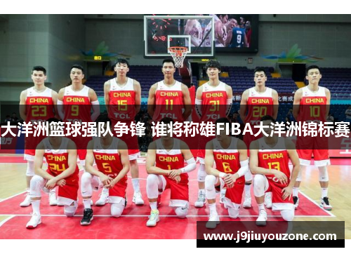 大洋洲篮球强队争锋 谁将称雄FIBA大洋洲锦标赛