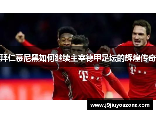 拜仁慕尼黑如何继续主宰德甲足坛的辉煌传奇