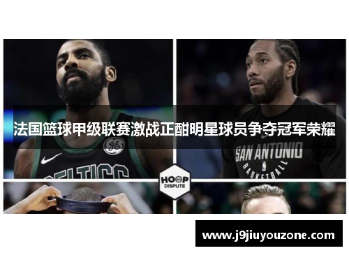 法国篮球甲级联赛激战正酣明星球员争夺冠军荣耀