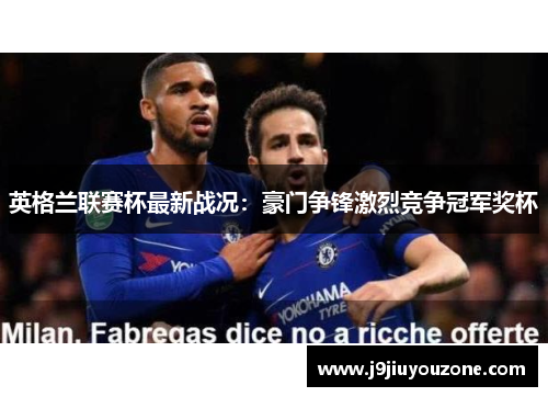英格兰联赛杯最新战况：豪门争锋激烈竞争冠军奖杯