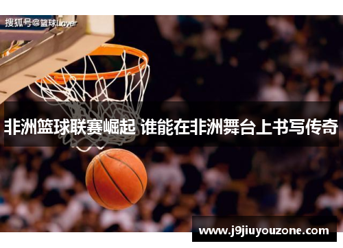 非洲篮球联赛崛起 谁能在非洲舞台上书写传奇