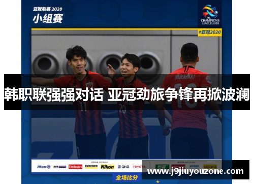 韩职联强强对话 亚冠劲旅争锋再掀波澜