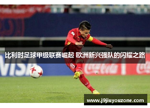比利时足球甲级联赛崛起 欧洲新兴强队的闪耀之路