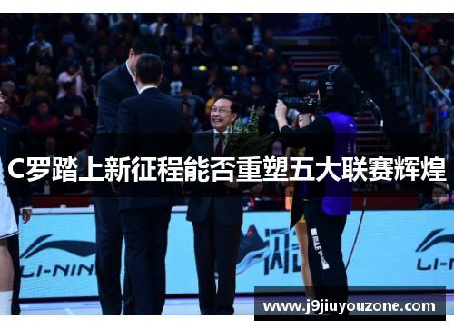 C罗踏上新征程能否重塑五大联赛辉煌