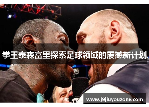 拳王泰森富里探索足球领域的震撼新计划