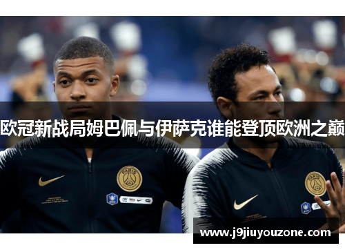 欧冠新战局姆巴佩与伊萨克谁能登顶欧洲之巅