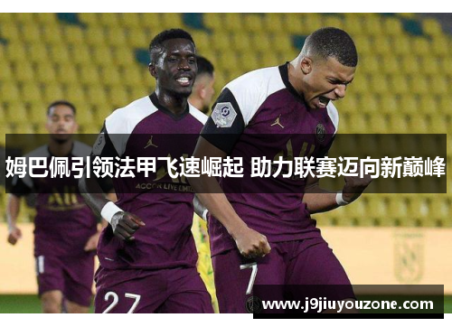 姆巴佩引领法甲飞速崛起 助力联赛迈向新巅峰