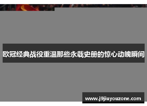 欧冠经典战役重温那些永载史册的惊心动魄瞬间