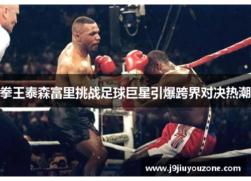 拳王泰森富里挑战足球巨星引爆跨界对决热潮