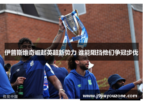 伊普斯维奇崛起英超新势力 谁能阻挡他们争冠步伐