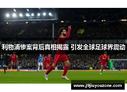 利物浦惨案背后真相揭露 引发全球足球界震动