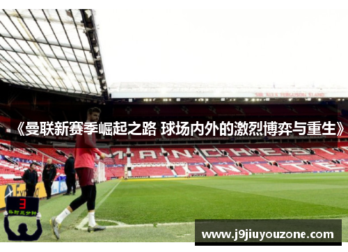 《曼联新赛季崛起之路 球场内外的激烈博弈与重生》
