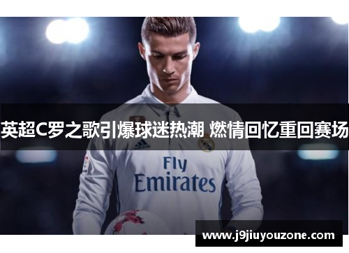 英超C罗之歌引爆球迷热潮 燃情回忆重回赛场