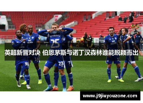 英超新晋对决 伯恩茅斯与诺丁汉森林谁能脱颖而出