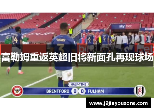 富勒姆重返英超旧将新面孔再现球场