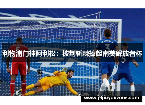 利物浦门神阿利松：披荆斩棘捧起南美解放者杯