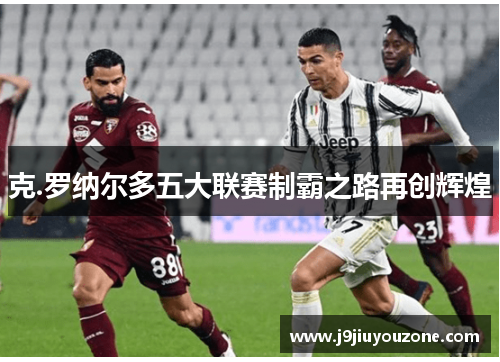 克.罗纳尔多五大联赛制霸之路再创辉煌