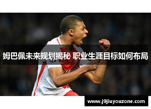姆巴佩未来规划揭秘 职业生涯目标如何布局