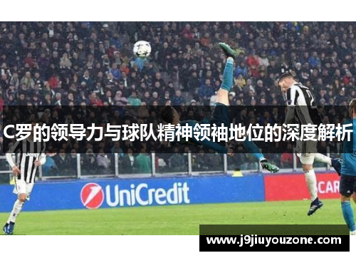 C罗的领导力与球队精神领袖地位的深度解析