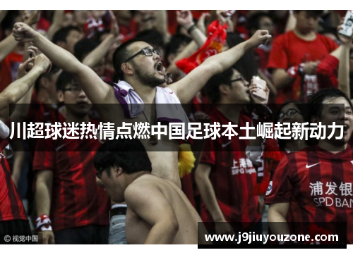 川超球迷热情点燃中国足球本土崛起新动力