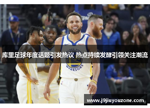 库里足球年度话题引发热议 热点持续发酵引领关注潮流